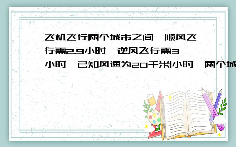 飞机飞行两个城市之间,顺风飞行需2.9小时,逆风飞行需3小时,已知风速为20千米|小时,两个城市的距离 得用一元一次方程