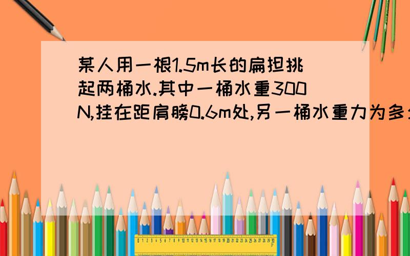 某人用一根1.5m长的扁担挑起两桶水.其中一桶水重300N,挂在距肩膀0.6m处,另一桶水重力为多少N?