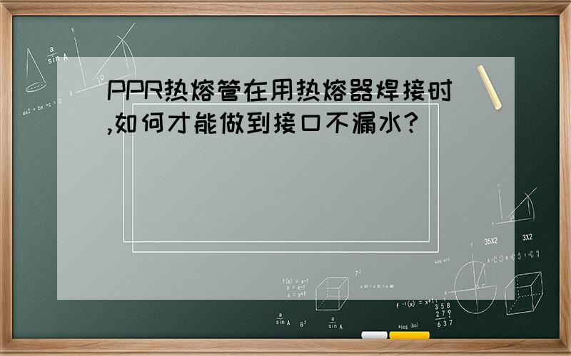 PPR热熔管在用热熔器焊接时,如何才能做到接口不漏水?