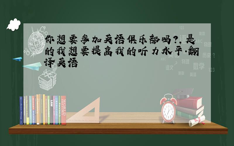 你想要参加英语俱乐部吗?,是的我想要提高我的听力水平.翻译英语