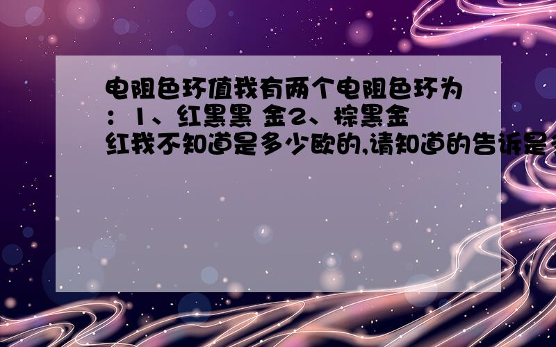 电阻色环值我有两个电阻色环为：1、红黑黑 金2、棕黑金 红我不知道是多少欧的,请知道的告诉是多少欧不要网上搜来的东西