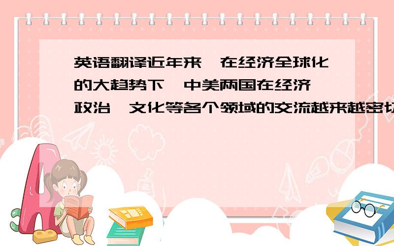 英语翻译近年来,在经济全球化的大趋势下,中美两国在经济、政治、文化等各个领域的交流越来越密切.这种跨文化交流对两国的社会