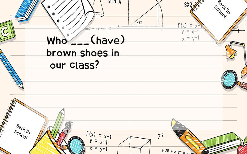 Who ___(have) brown shoes in our class?