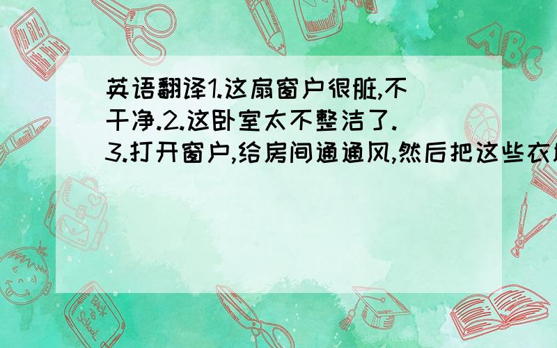 英语翻译1.这扇窗户很脏,不干净.2.这卧室太不整洁了.3.打开窗户,给房间通通风,然后把这些衣服放进衣柜里去.4.把床