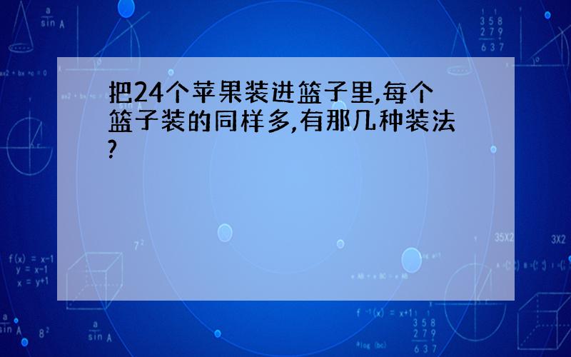 把24个苹果装进篮子里,每个篮子装的同样多,有那几种装法?