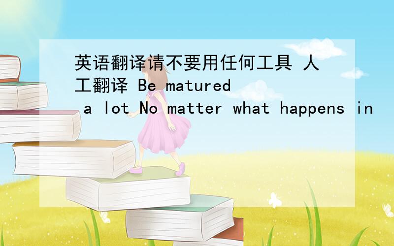 英语翻译请不要用任何工具 人工翻译 Be matured a lot No matter what happens in