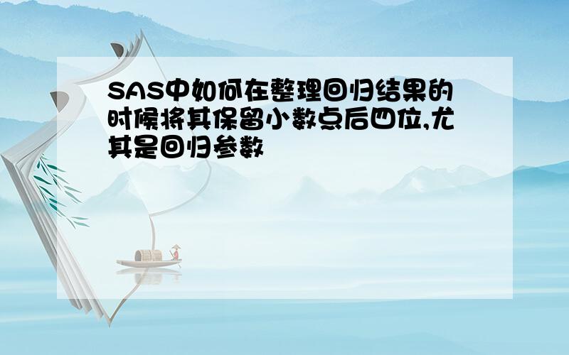 SAS中如何在整理回归结果的时候将其保留小数点后四位,尤其是回归参数