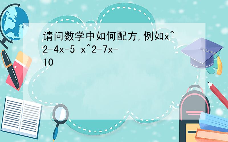 请问数学中如何配方,例如x^2-4x-5 x^2-7x-10