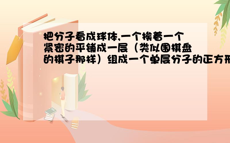 把分子看成球体,一个挨着一个紧密的平铺成一层（类似围棋盘的棋子那样）组成一个单层分子的正方形,边长为1cm,那么这个正方