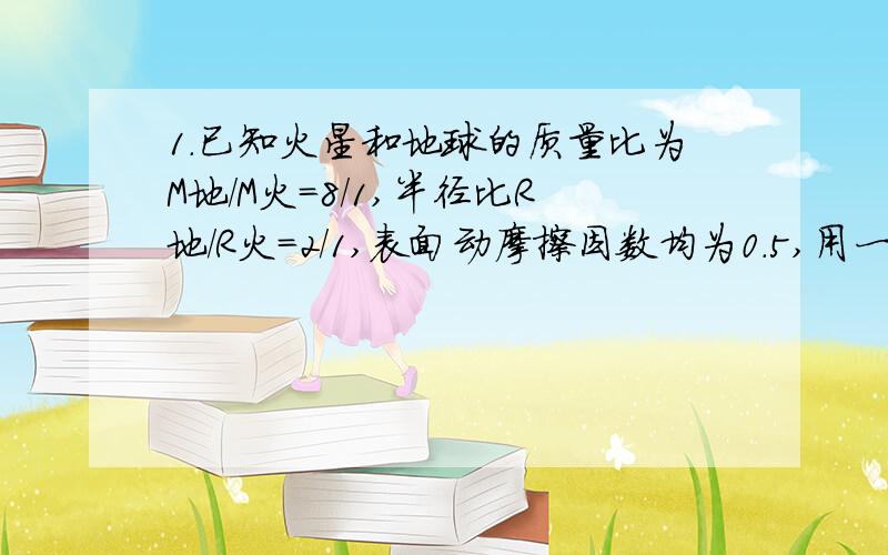 1.已知火星和地球的质量比为M地/M火=8/1,半径比R地/R火=2/1,表面动摩擦因数均为0.5,用一根绳在地球表面上