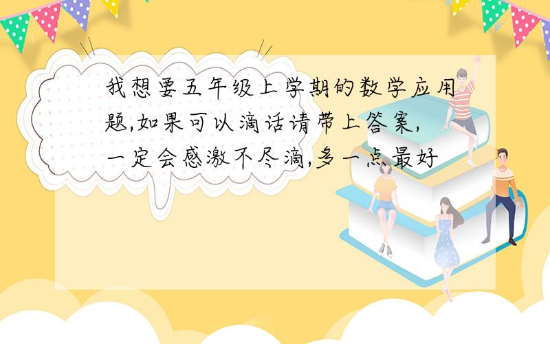 我想要五年级上学期的数学应用题,如果可以滴话请带上答案,一定会感激不尽滴,多一点最好