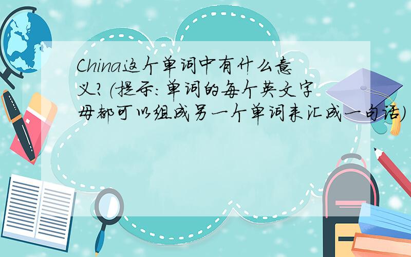 China这个单词中有什么意义?（提示：单词的每个英文字母都可以组成另一个单词来汇成一句话）