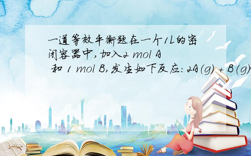 一道等效平衡题在一个1L的密闭容器中,加入2 mol A 和 1 mol B,发生如下反应：2A（g) + B(g)==