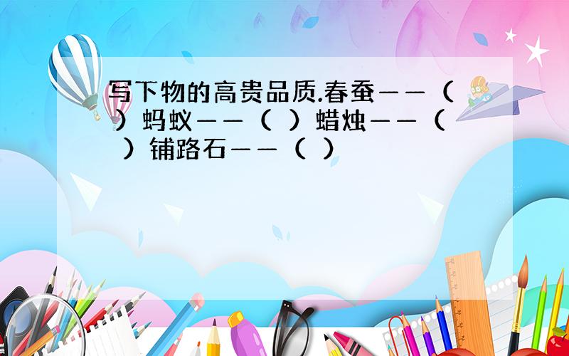 写下物的高贵品质.春蚕——（ ）蚂蚁——（　）蜡烛——（　）铺路石——（　）