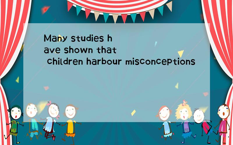 Many studies have shown that children harbour misconceptions