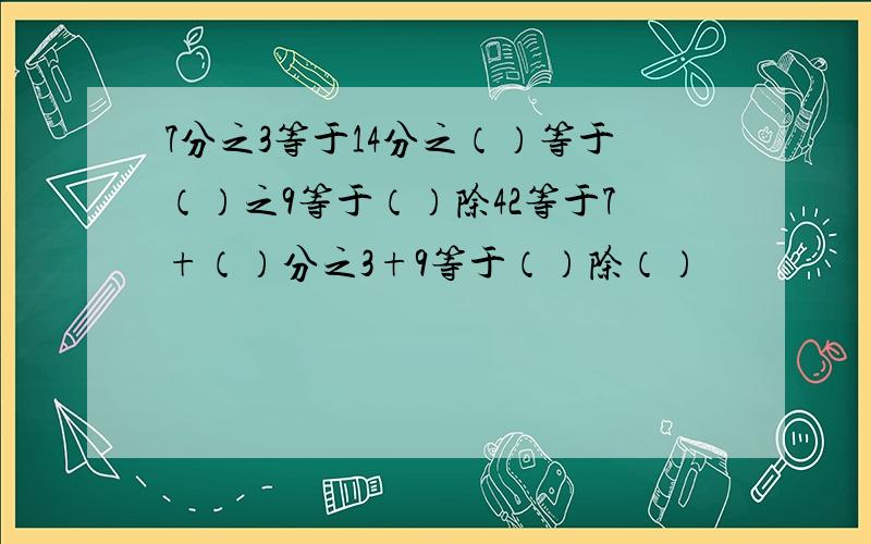 7分之3等于14分之（）等于（）之9等于（）除42等于7+（）分之3+9等于（）除（）