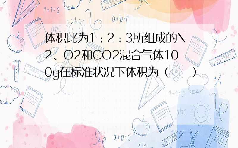 体积比为1：2：3所组成的N2、O2和CO2混合气体100g在标准状况下体积为（　　）