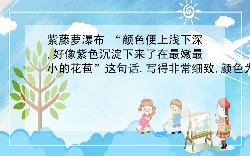 紫藤萝瀑布 “颜色便上浅下深,好像紫色沉淀下来了在最嫩最小的花苞”这句话,写得非常细致,颜色为什么会