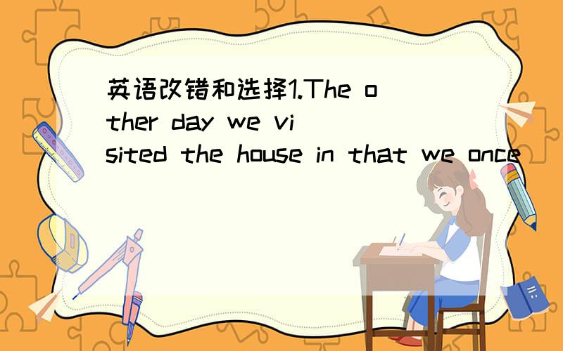 英语改错和选择1.The other day we visited the house in that we once