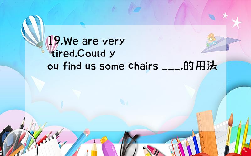 19.We are very tired.Could you find us some chairs ___.的用法