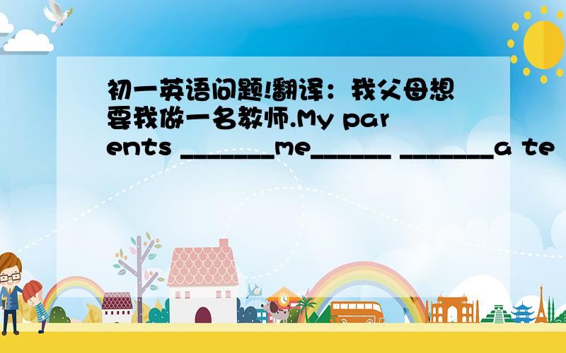 初一英语问题!翻译：我父母想要我做一名教师.My parents _______me______ _______a te