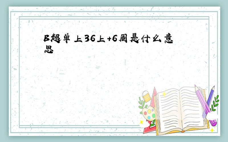 B超单上36上+6周是什么意思