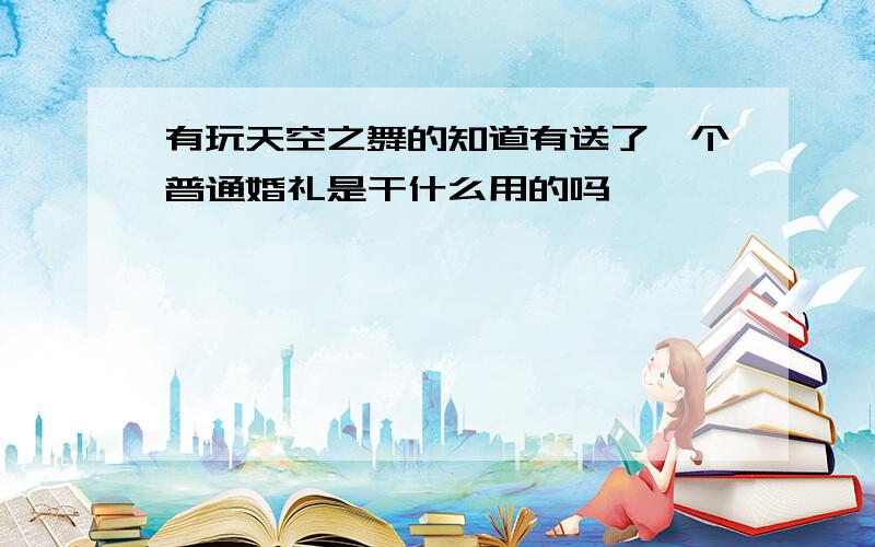 有玩天空之舞的知道有送了一个普通婚礼是干什么用的吗