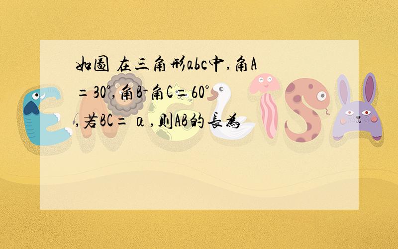 如图 在三角形abc中,角A=30°,角B-角C=60°,若BC=α,则AB的长为