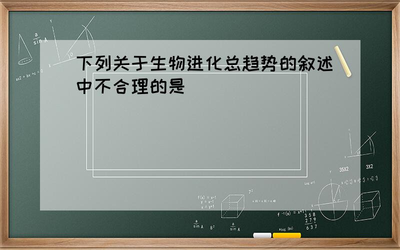 下列关于生物进化总趋势的叙述中不合理的是