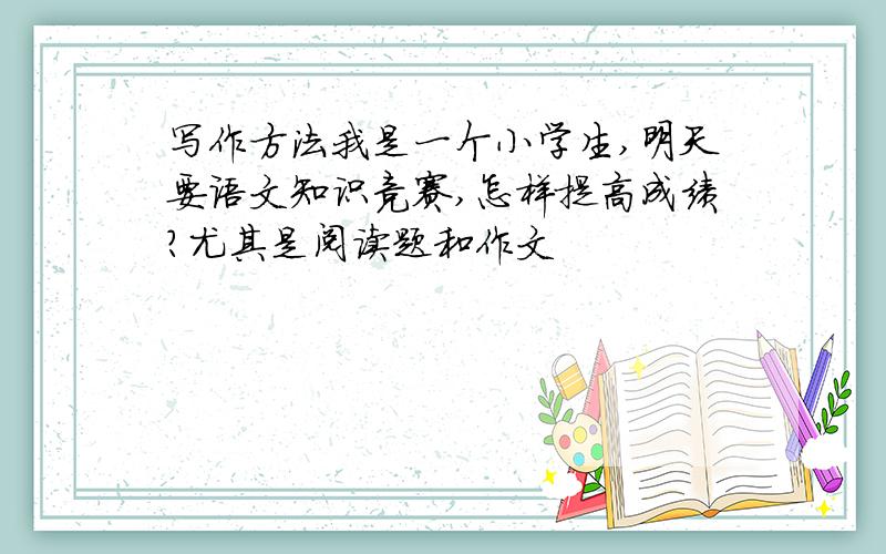 写作方法我是一个小学生,明天要语文知识竞赛,怎样提高成绩?尤其是阅读题和作文