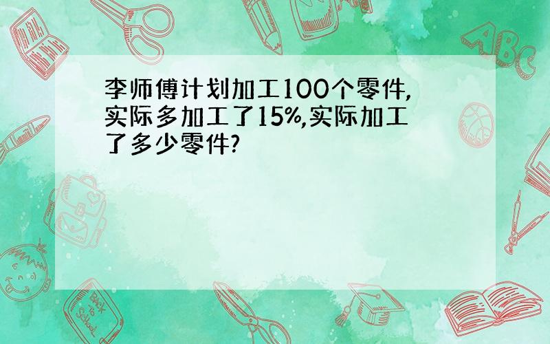 李师傅计划加工100个零件,实际多加工了15%,实际加工了多少零件?