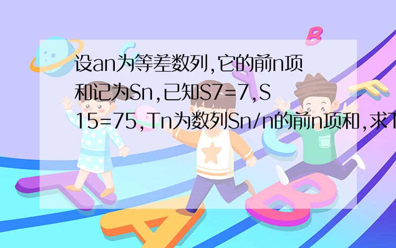 设an为等差数列,它的前n项和记为Sn,已知S7=7,S15=75,Tn为数列Sn/n的前n项和,求Tn