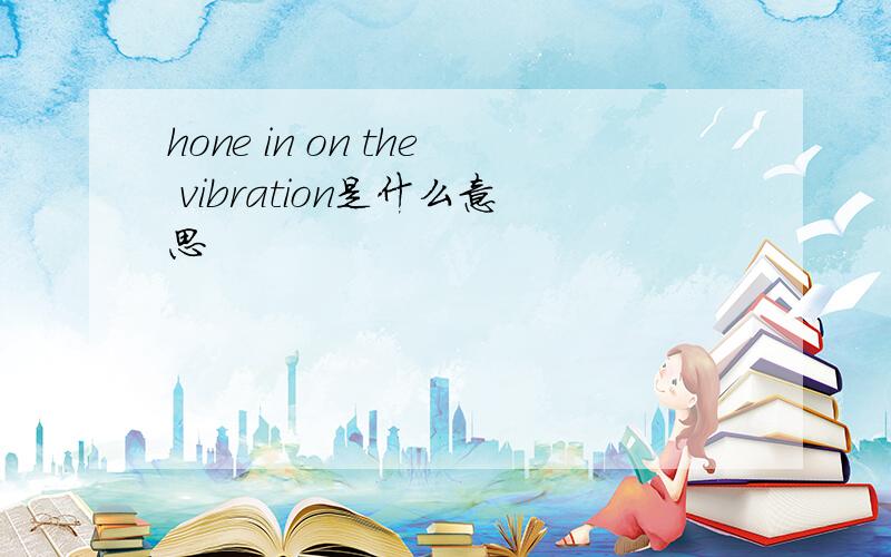 hone in on the vibration是什么意思