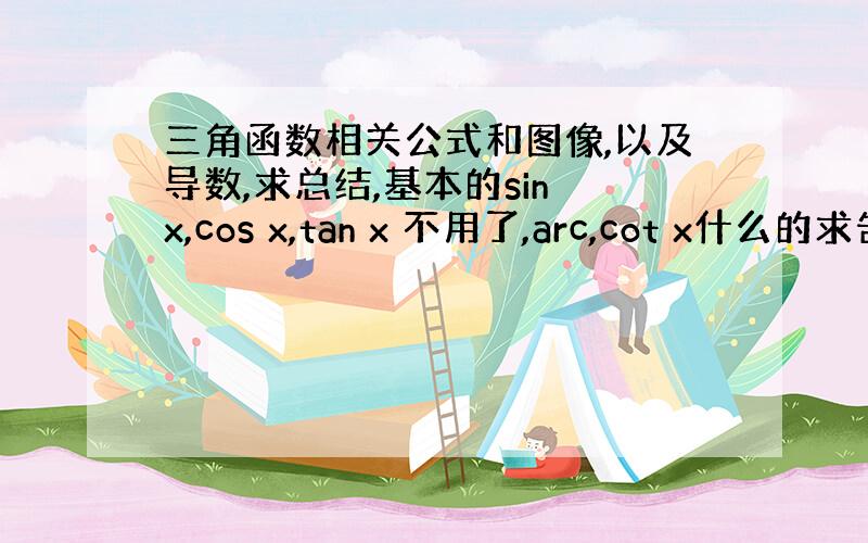 三角函数相关公式和图像,以及导数,求总结,基本的sin x,cos x,tan x 不用了,arc,cot x什么的求告