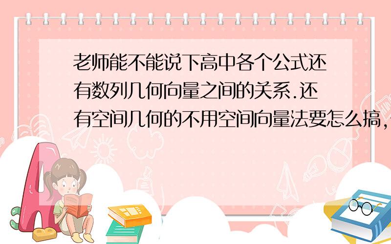 老师能不能说下高中各个公式还有数列几何向量之间的关系.还有空间几何的不用空间向量法要怎么搞,一模时候来问过您,现在二模能