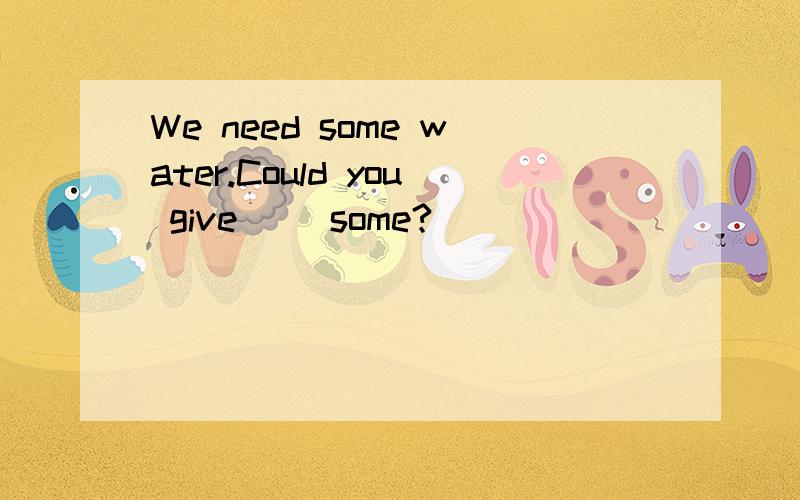 We need some water.Could you give （）some?