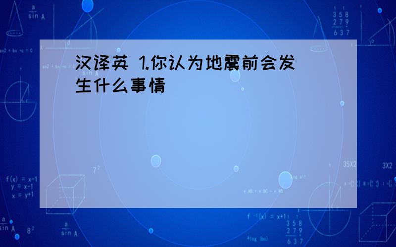 汉译英 1.你认为地震前会发生什么事情