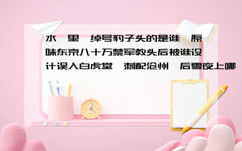 水浒里,绰号豹子头的是谁,原味东京八十万禁军教头后被谁设计误入白虎堂,刺配沧州,后雪夜上哪