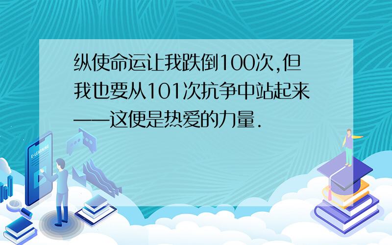 纵使命运让我跌倒100次,但我也要从101次抗争中站起来——这便是热爱的力量.