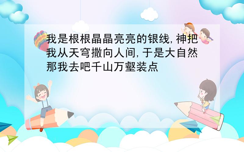 我是根根晶晶亮亮的银线,神把我从天穹撒向人间,于是大自然那我去吧千山万壑装点