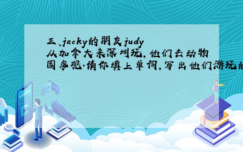 三、jacky的朋友judy从加拿大来深圳玩,他们去动物园参观.请你填上单词,写出他们游玩的过程.jacky and j