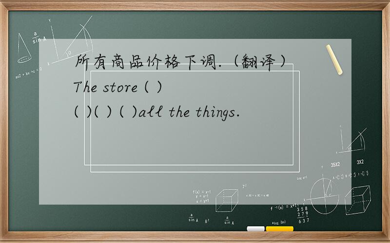 所有商品价格下调.（翻译） The store ( ) ( )( ) ( )all the things.