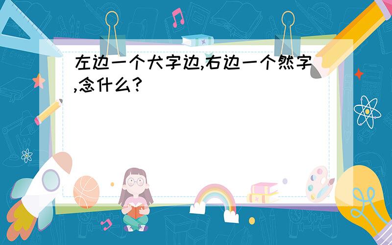 左边一个犬字边,右边一个然字,念什么?