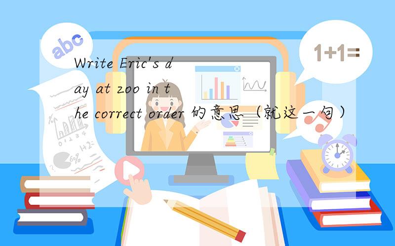 Write Eric's day at zoo in the correct order 的意思（就这一句）