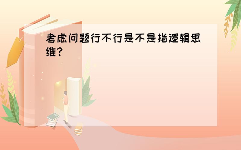 考虑问题行不行是不是指逻辑思维?