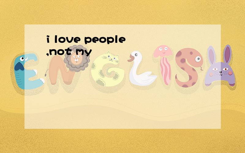 i love people ,not my