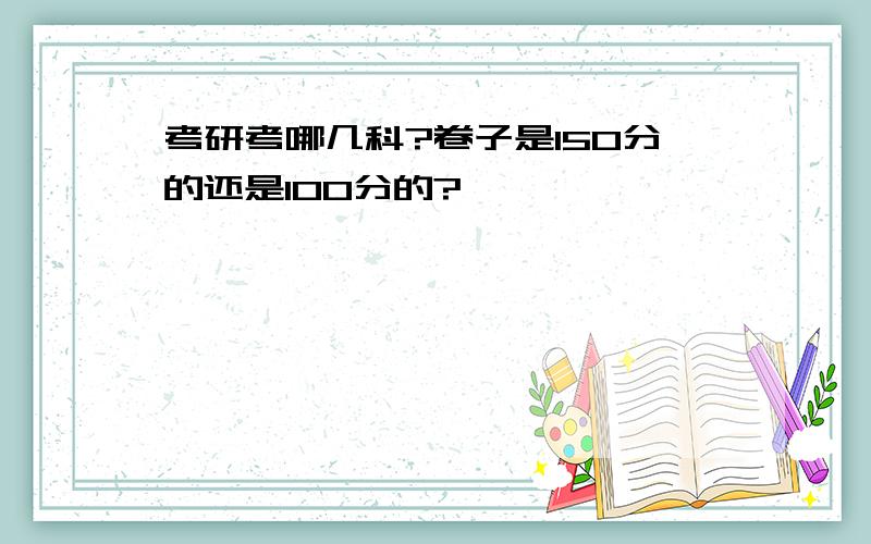 考研考哪几科?卷子是150分的还是100分的?