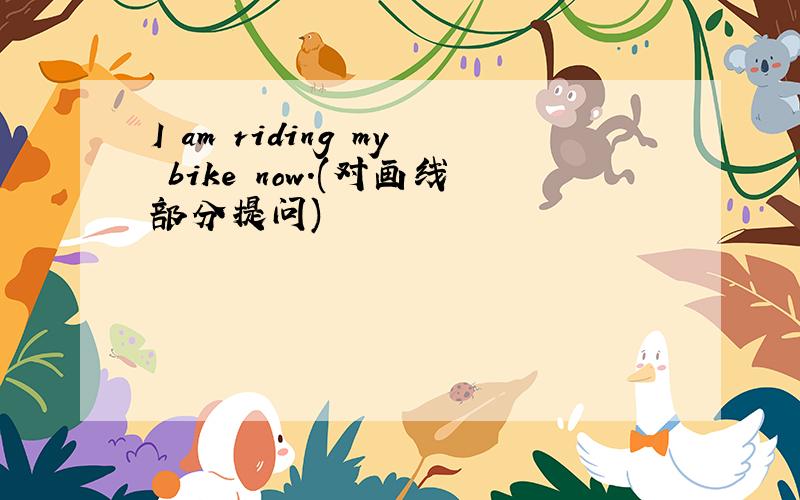 I am riding my bike now.(对画线部分提问)