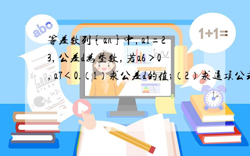 等差数列{an}中，a1=23，公差d为整数，若a6＞0，a7＜0．（1）求公差d的值；（2）求通项公式an；（3）求前