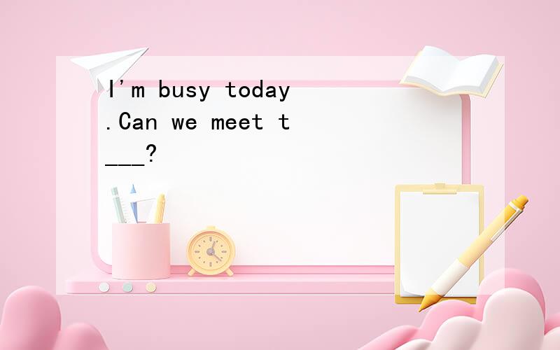 I'm busy today.Can we meet t___?